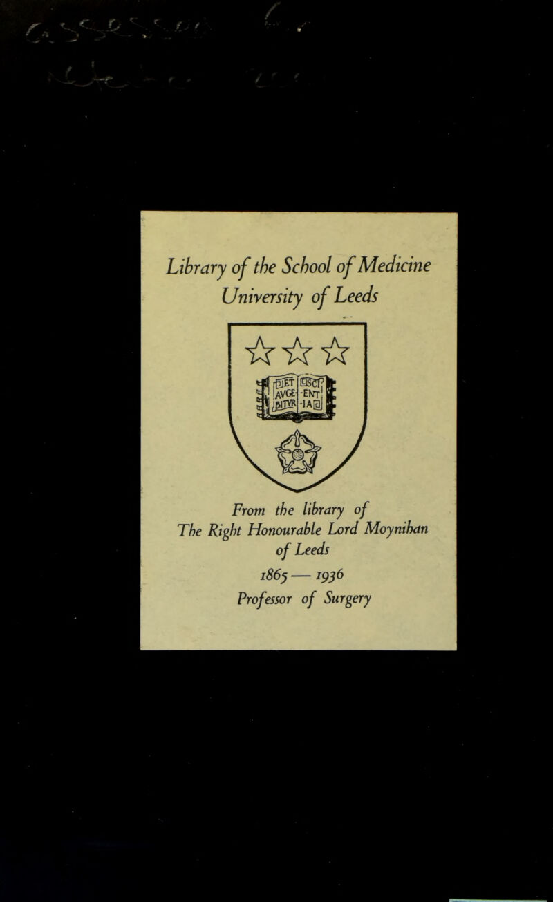 Library of the School of Medicine University of Leeds From the library of The Right Honourable Lord Moynihan of Leeds i86^ — jp56 Professor of Surgery