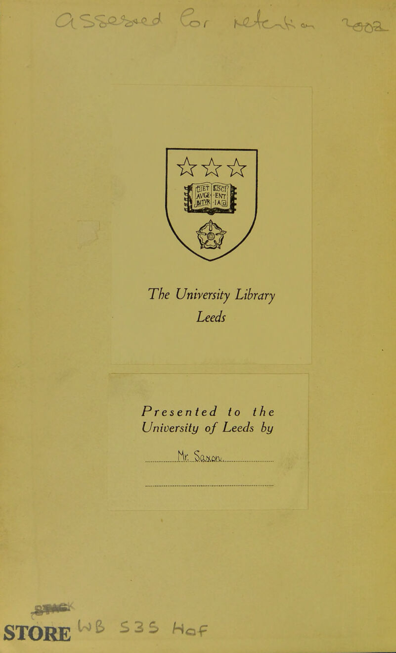 The Unirersity Library Leeds Presen ted to the University of Leeds by .Br....SGAoti/. STORE '^^^