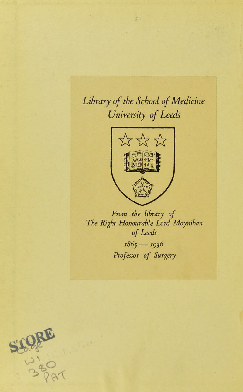 Library of the School of Medicine University of Leeds From the library of The Right Honourable Lord Moynihan of Leeds j86^ — 79^6 Professor of Surgery