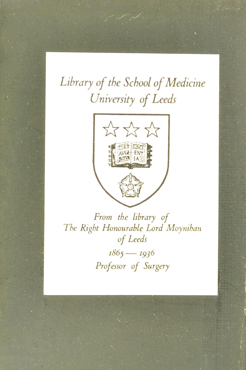 Library of the School of Medicine University of Leeds From the library of The Right Honourable Lord Moynihan of Leeds 186^ —1956 Professor of Surgery