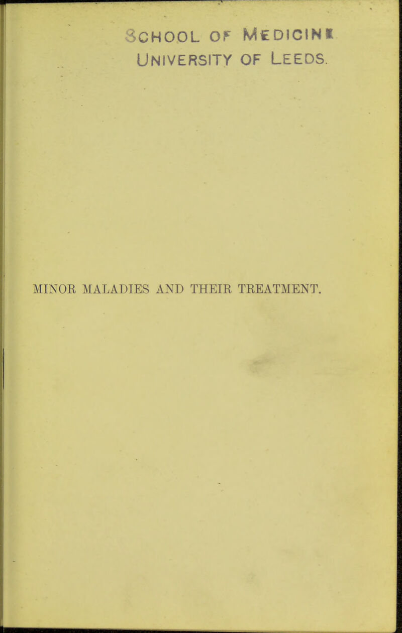 School of Mcdicini University of Leeds. MINOR MALADIES AND THEIR TREATMENT.