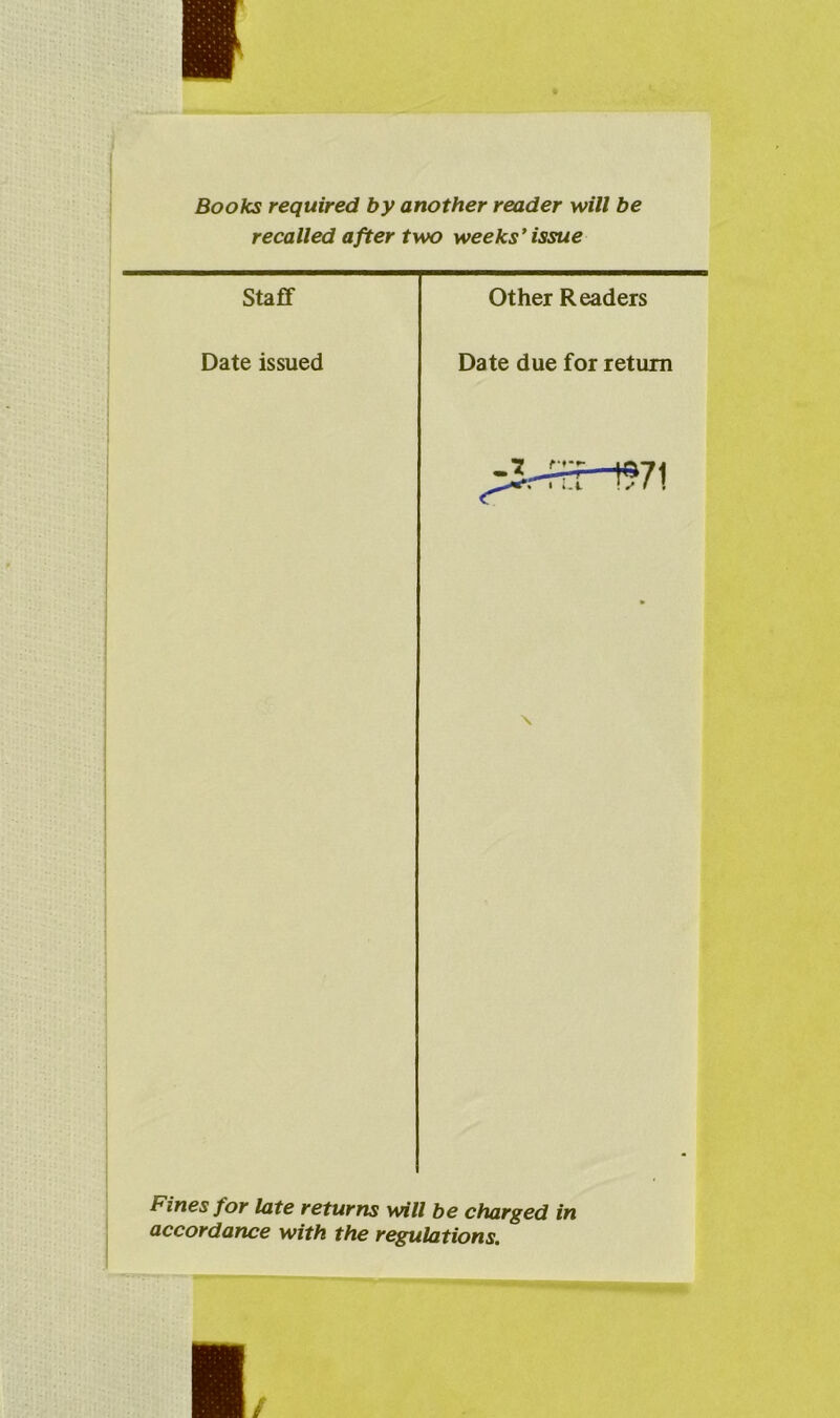 i Books required by another reader will be recalled after two weeks*issue Fines for late returns will be charged in accordance with the regulations.