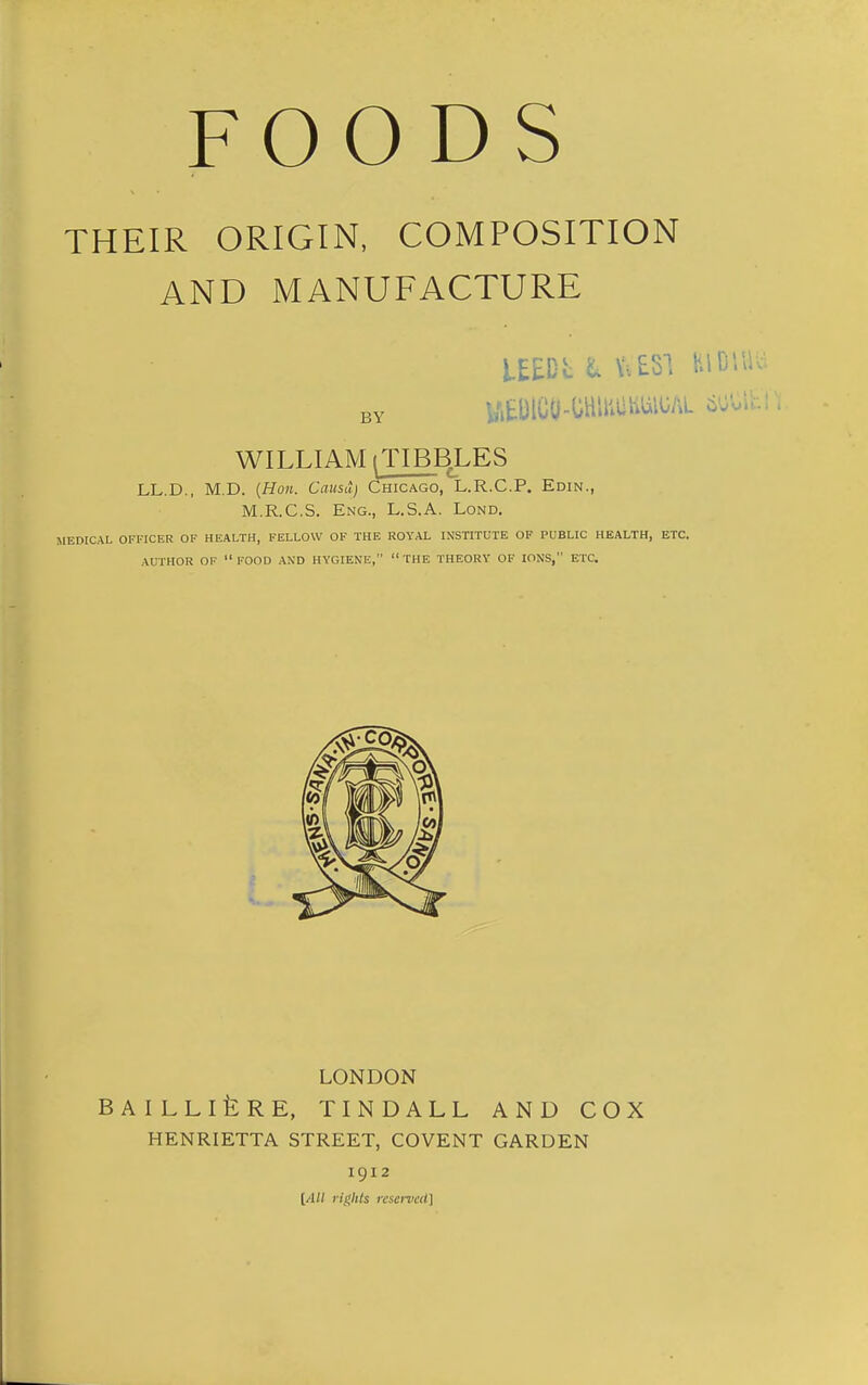 THEIR ORIGIN, COMPOSITION AND MANUFACTURE BY yifcDlOO-OHlliliiiUlUAL ciU'. WILLIAM griBBJ.ES LL.D., M.D. (Hon. Causu) Chicago, L.R.C.P. Edin., M.R.C.S. Eng., L.S.A. Lond. MEDICAL OFFICER OF HEALTH, FELLOW OF THE ROYAL INSTITUTE OF PUBLIC HEALTH, ETC. AUTHOR OF  FOOD AND HYGIENE,  THE THEORY OF IONS, ETC. LONDON BAILLlfeRE, TINDALL AND COX HENRIETTA STREET, COVENT GARDEN 1912 [All rights reseivcU]