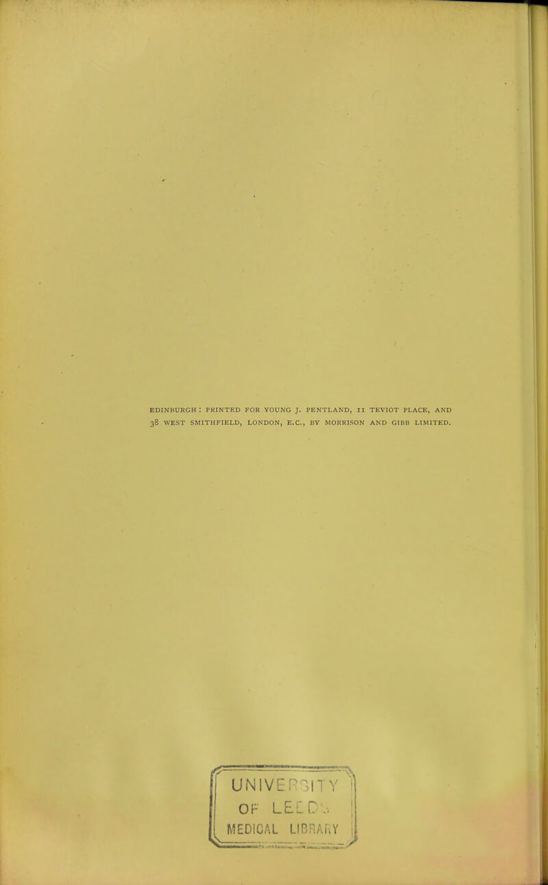 EDINKURGH : PRINTED FOR YOUNG J. PENTLAND, II TEVIOT PLACE, AND 38 WEST SMITHFIELD, LONDON, EX., BY MORRLSON AND GIBB LIMITED. UiMIVER^ITY 1 Of- LElC\. I MEDICAL LIBRAi.Y i