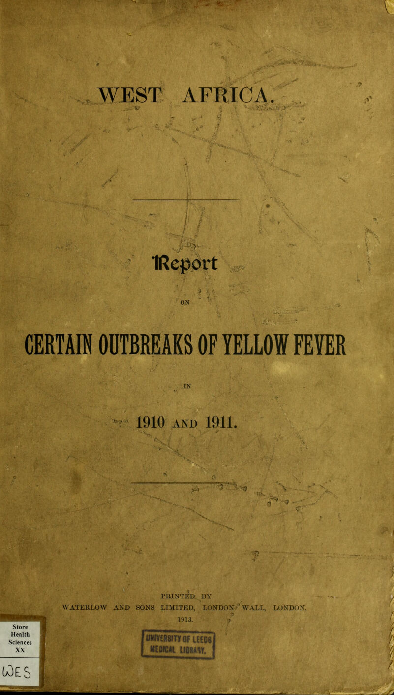 IReport ON CERTAIN OUTBREAKS OF YELLOW FEYER IN X910 AND 1911, Store Health Sciences PRINTED BY WATERLOW AND SONS LIMITED, LONDON'>''WALL, LONDON. 1913. 1 UNIV£A8inOF LEE08 ml