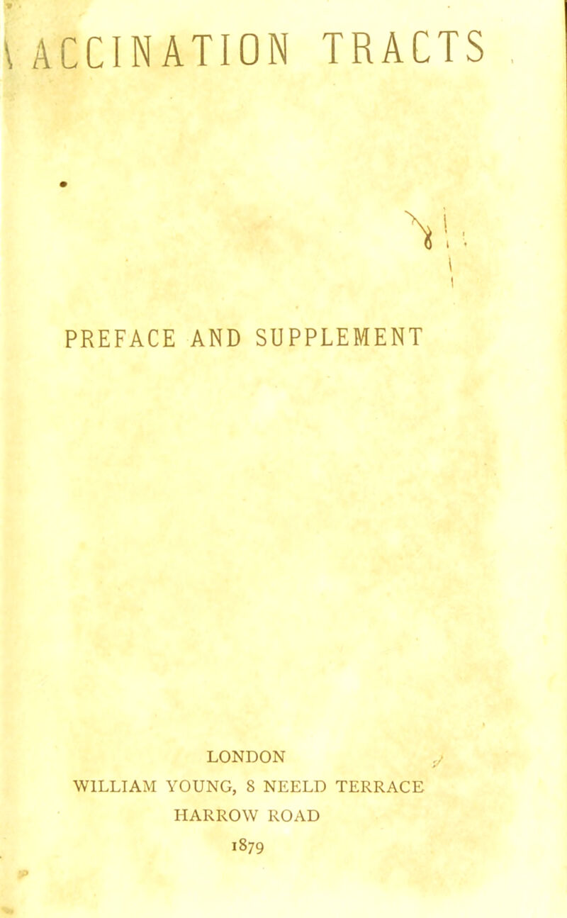\ ACCINATION TRACTS PREFACE AND SUPPLEMENT LONDON WILLIAM YOUNG, 8 NEELD TERRACE HARROW ROAD 1879