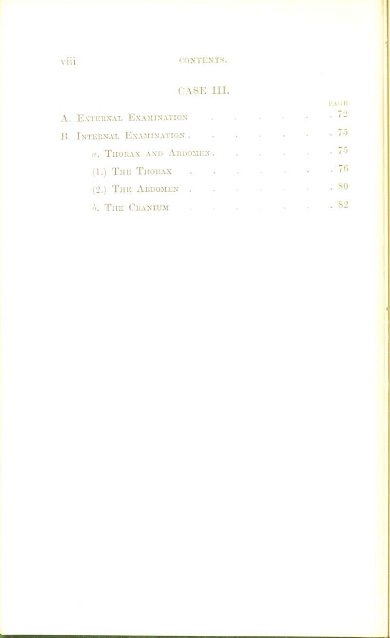 CON'l'KNTS. CASE III. A. External Exa^jin'ation B. Internal Ex.uiination . ri. Thorax and Abdomen. (I.) The Thorax (■2.) The Abdomen . The C'RANiuii