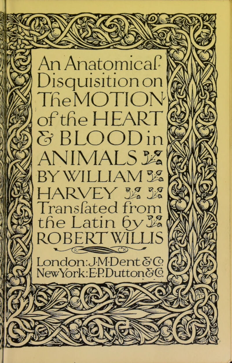 An Anatomical Disquisition on Tne MOTION of tne HEART & BLOODin ANIMALSK BY WILLI AM 3^ HARVEY 3£ 3£ Translated from tne Latin 6y3>2 ROBE^^LLIS London: JMDent © Q>. New\brk:ERDutton&0.