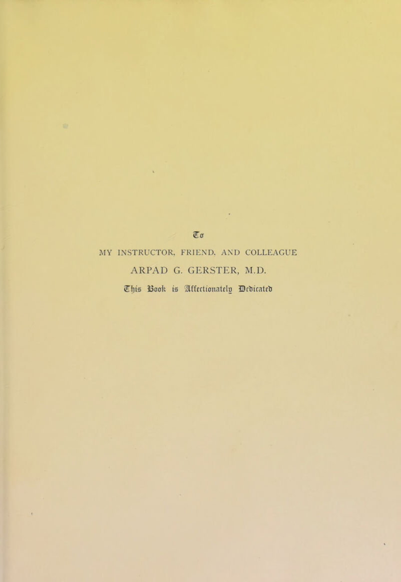 5To MY INSTRUCTOR. FRIEND. AND COLLEAGUE ARPAD G. GERSTER, M.D. 2Tfy's SSoofc is Slffrctionatrlu DrtitratctJ