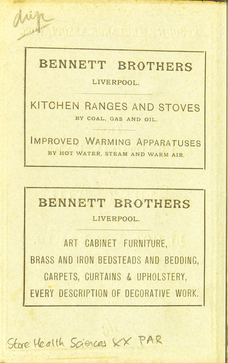 BENNETT BROTHERS LIVERPOOL. KITCHEN RANGES AND STOVES BY COAL, GAS AND OIL. Improved Warming Apparatuses BY HOT WATER, STEAM AND WARM AIR. BENNETT BROTHERS LIVERPOOL. ART CABINET FURNITURE, BRASS AND IRON BEDSTEADS AND BEDDING, CARPETS, CURTAINS & UPHOLSTERY, EVERY DESCRIPTION OF DECORATIVE WORK, Sfore