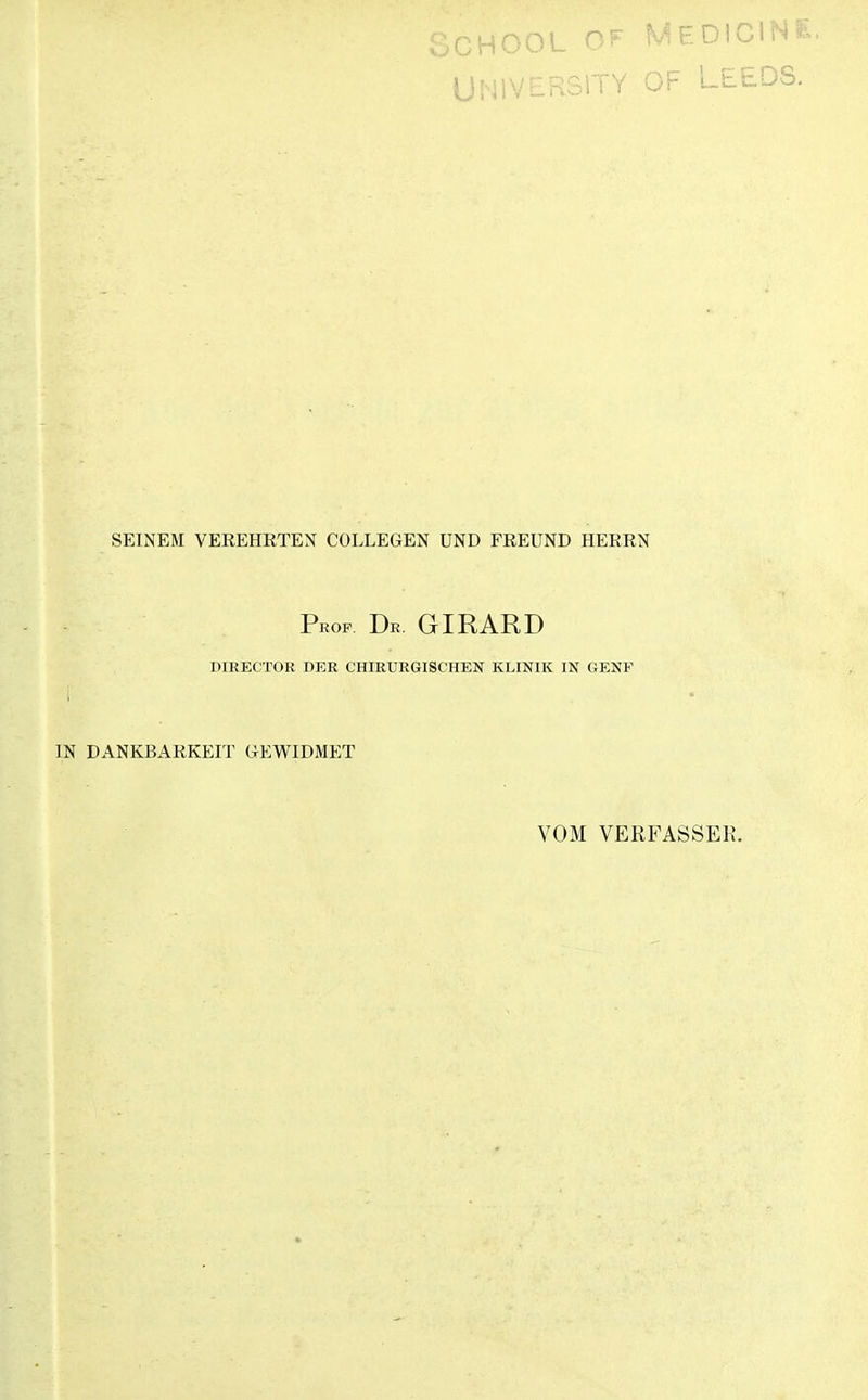 ^Ghüoi- MEDICIN^ UNIVERSITY OF LE£DS. SEINEM VEREHRTEN COLLEGEN UND FREUND HERRN r ROF. Dr girard DIRECTOR DER CHIRURGISCHEN KLINIK IN GENF IN DANKBARKEIT GEWIDMET VOM VERFASSER.