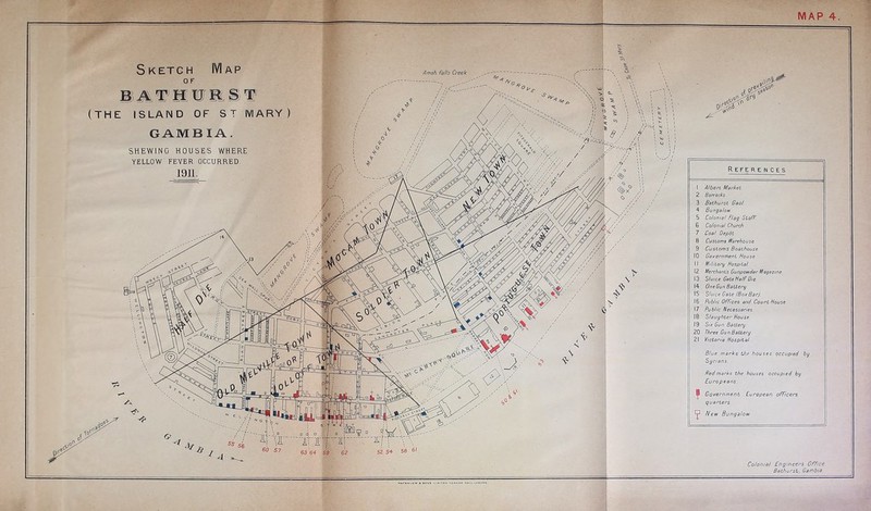 Sketch Map OF (THE ISLAND OF ST MARY GAMB lA. SHEWING HOUSES WHERE YELLOW FEVER OCCURRED, 1911. References 1 Albert Market 2 Barracks 3 Bathurst Gaol 4 Bungalan 5 Colonidl Flag Staff. 6 Colonial Church 7 Coal Depot 8 Customs Warehouse. 9 Customs Boaihouse 10 Government, House 11 Military Hospital 12 Merchant's Gunpowder Magazine- 13 Sluice Gate Hair Die. 14 One Gun Battery t5 SliJ'ce Gate max Bar) 16 /'yi/'c Offices and Court House 17 Public Necesssnes. 16 Slaughter House 19 S'-f fwf? Battery 20 M/'ee £?un Battery 21 Victoria Hospital. Blue marks the houses occupied by ffedmarks the houses occupied by Europeans. J Government European officers quarters ^ New Bungaloi Colonial Engineer's Office Bathurst, Gambia