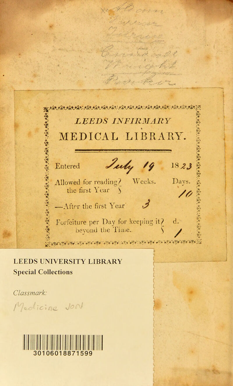 T , • / /■■ -- .3-'. « ,<■ , /' ■ . - /: <y j 4 J ■ I, m I LEEDS INFIRMARY | MEDICAL LIBRARY. | i — i Entered & % ES^J $ | Days. '& £> ^ Allowed for reading? Weeks, v the first Year S | ^ —After the first Year ^ $ ^ Forfeiture per Day for keeping it? d. ^ beyond the Time.. ^ ;VIV »*V*^':V?yV{V:VrvV*y: VT* V£* V|*Y*,VVf*VfV..-j ““1 / y > y y 1** LEEDS UNIVERSITY LIBRARY Special Collections : Cl ass mark: Me.Jrcina » t- y ■ 30106 88 599