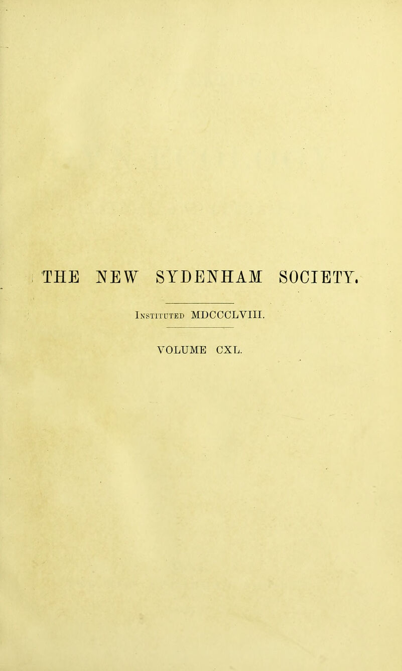 THE NEW SYDENHAM SOCIETY. Instituted MDCCCLVIII. VOLUME CXL.