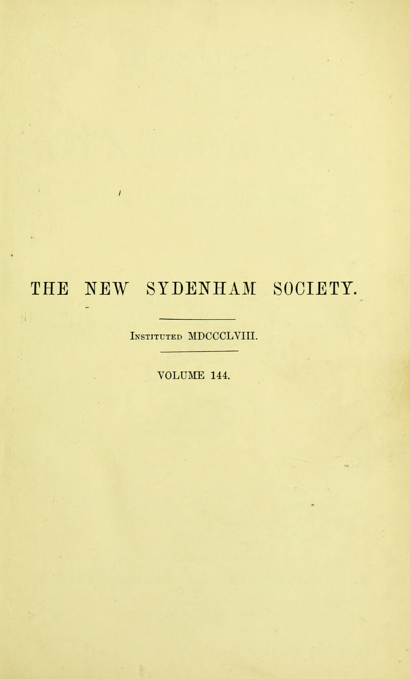 / THE NEW SYDENHAM SOCIETY. i ' Instituted MDCCCLVIII. VOLUME 144.