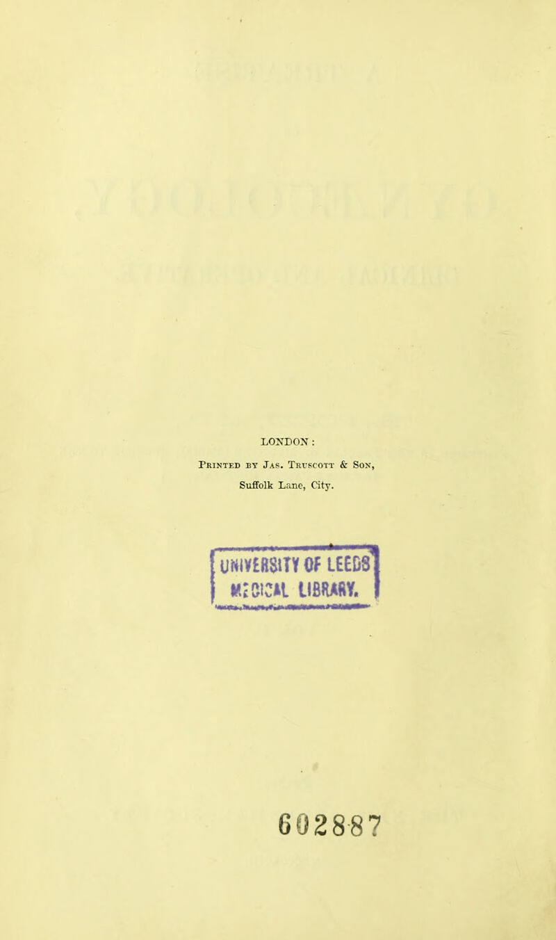 LONDON: Printed by Jas. Trvscott & Son, Suffolk Lane, City. UNIVERSITY Of LEEDS 602887