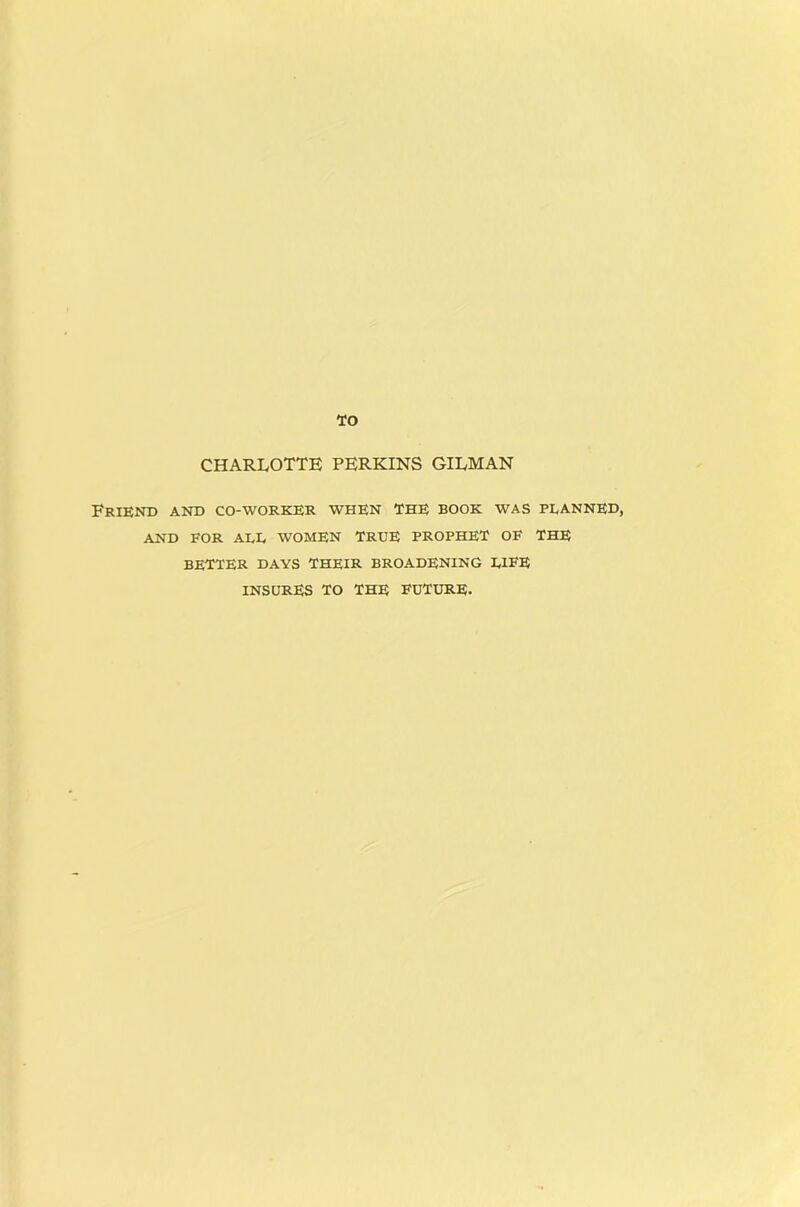 TO CHARLOTTE PERKINS GILMAN Friend and co-worker when the book was planned, AND FOR all women TREE PROPHET OF THE better days their broadening life INSURES TO THE FUTURE.