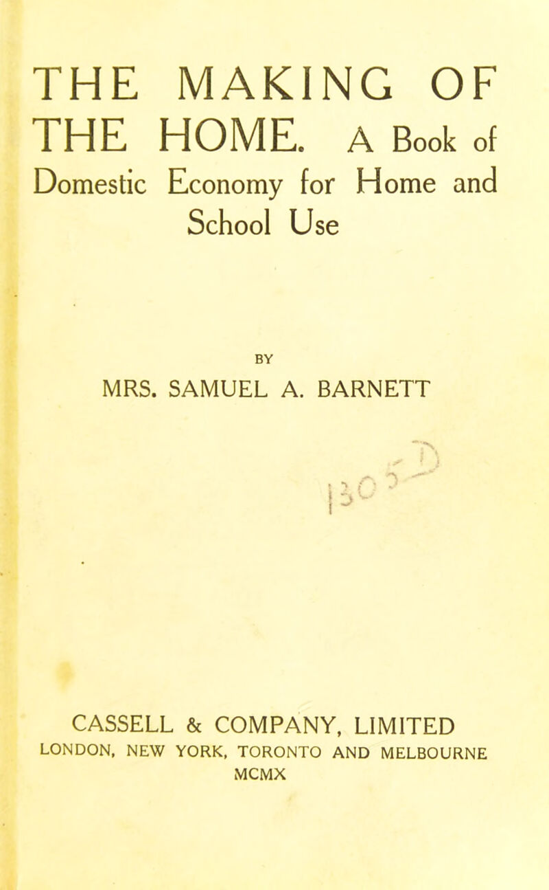 THE MAKING OF THE HOME. A Book of Domestic Economy for Home and School Use BY MRS. SAMUEL A. BARNETT CASSELL & COMPANY, LIMITED LONDON, NEW YORK, TORONTO AND MELBOURNE MCMX