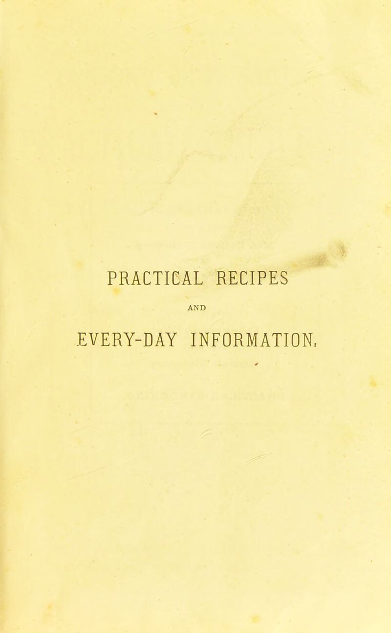 PRACTICAL RECIPES AND EVERY-DAY INFORMATION,