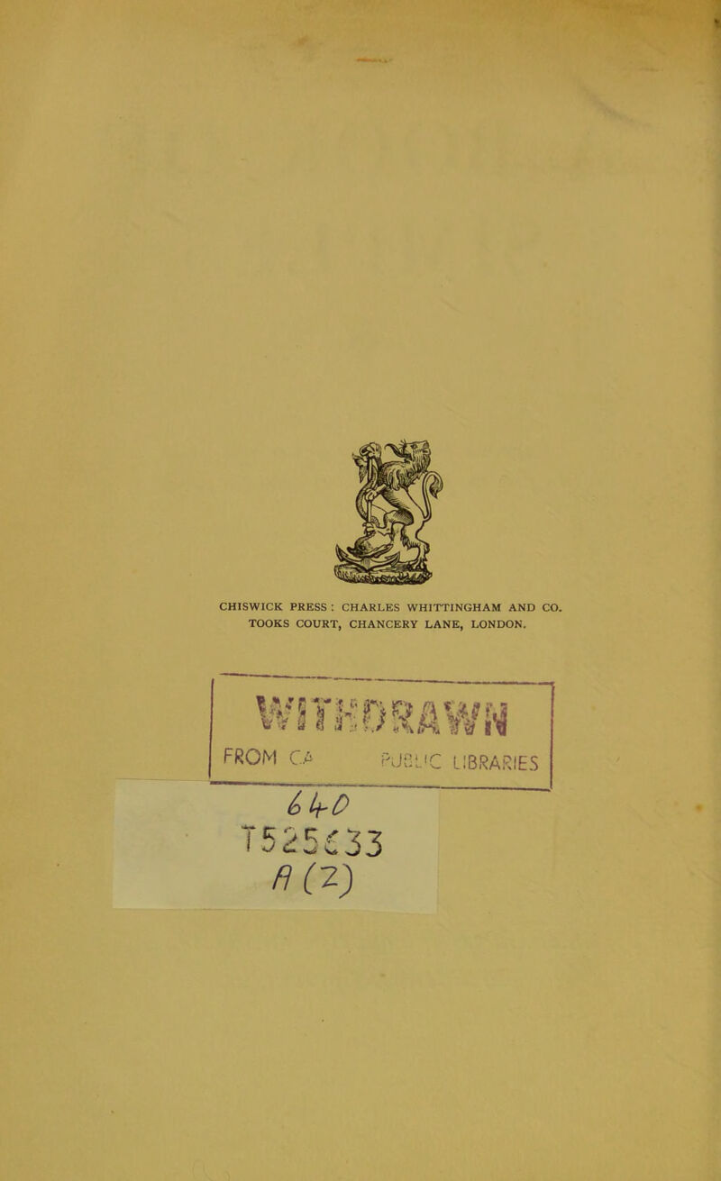 CHISWICK PRESS : CHARLES WHITTINGHAM AND CO. TOOKS COURT, CHANCERY LANE, LONDON. WITHDRAWN FROM CA PJSL'C LIBRARIES 6k-£> i525£33 fHV