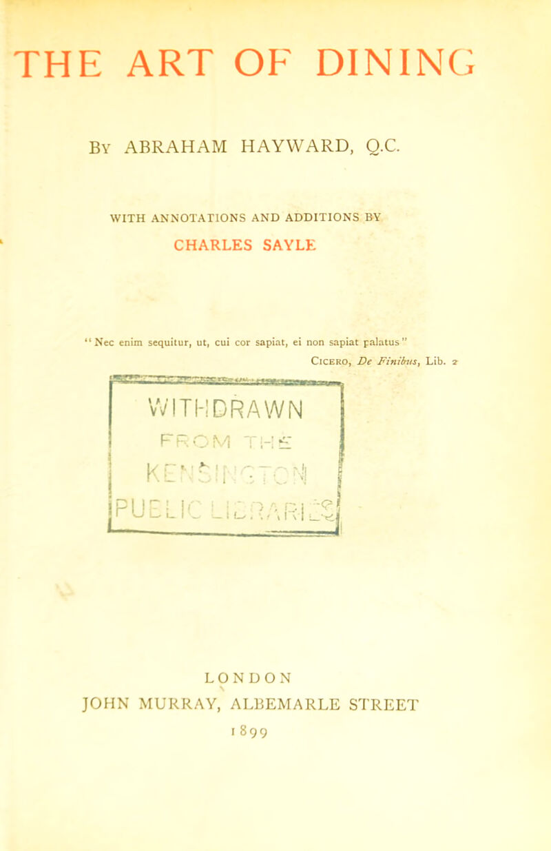 By ABRAHAM HAYWARD, Q.C. WITH ANNOTATIONS AND ADDITIONS BY CHARLES SAYLE “Nec enim sequitur, ut, cui cor sapiat, ei non sapiat palatus Cicero, De Finibvs, Lib. 2- LONDON JOHN MURRAY, ALBEMARLE STREET I 899