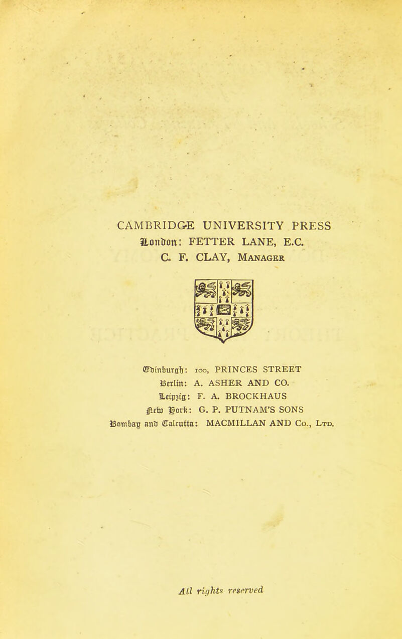 CAMBRIDGE UNIVERSITY PRESS 3LonUon: FETTER LANE, E.C. C. F. CLAY, Manager ffitiittfrargfj: 100, PRINCES STREET Berlin: A. ASHER AND CO. ILcipjiS: F. A. BROCKHAUS #efo Hork: G. P. PUTNAM’S SONS Bombag ana Calcutta: MACMILLAN AND Co., Ltd. All rights rrsrrved