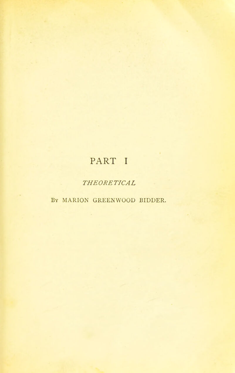 PART I THEORETICAL By MARION GREENWOOD BIDDER.