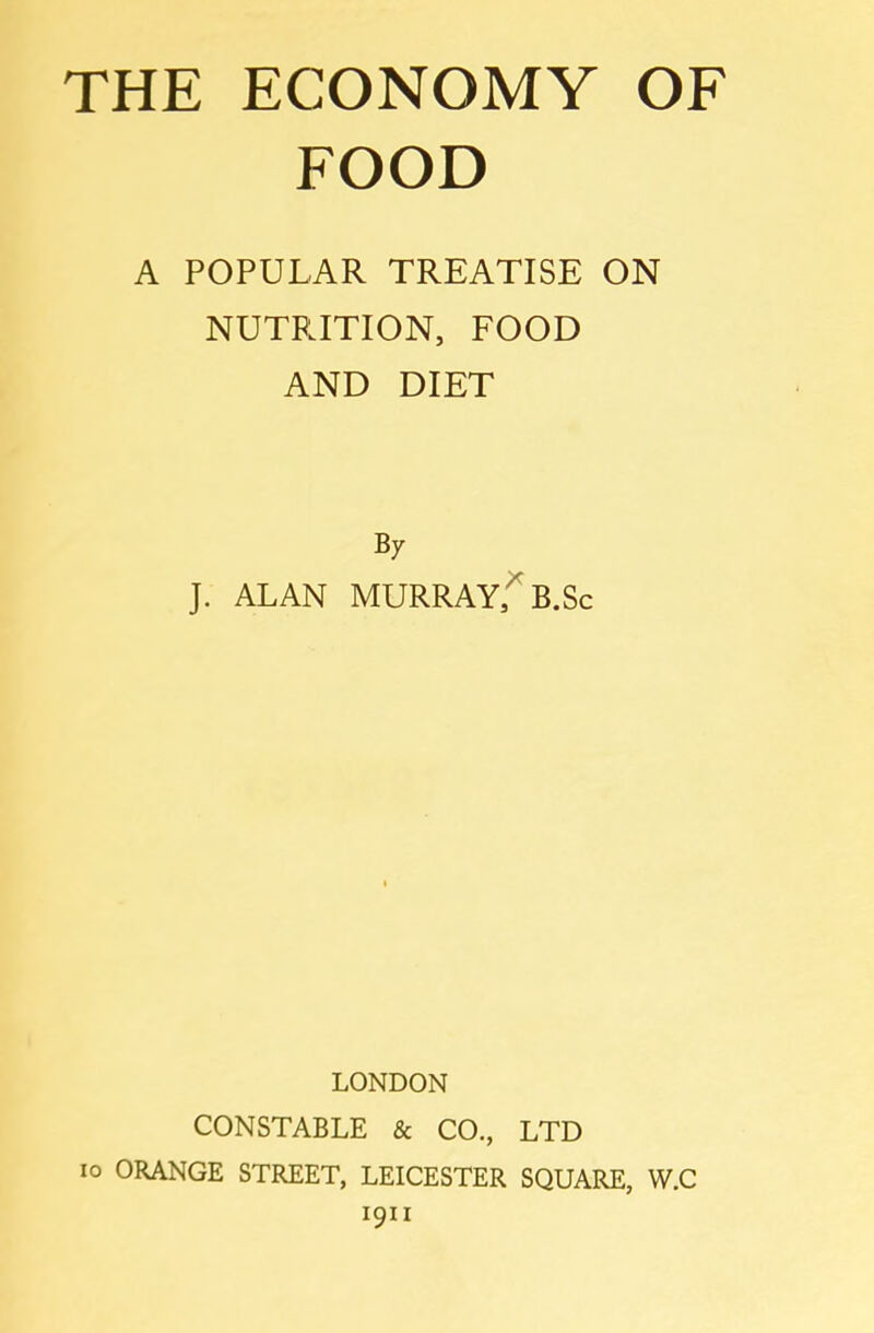 FOOD A POPULAR TREATISE ON NUTRITION, FOOD AND DIET By J. ALAN MURRAY,^ B.Sc LONDON CONSTABLE & CO., LTD 10 ORANGE STREET, LEICESTER SQUARE, W.C 1911