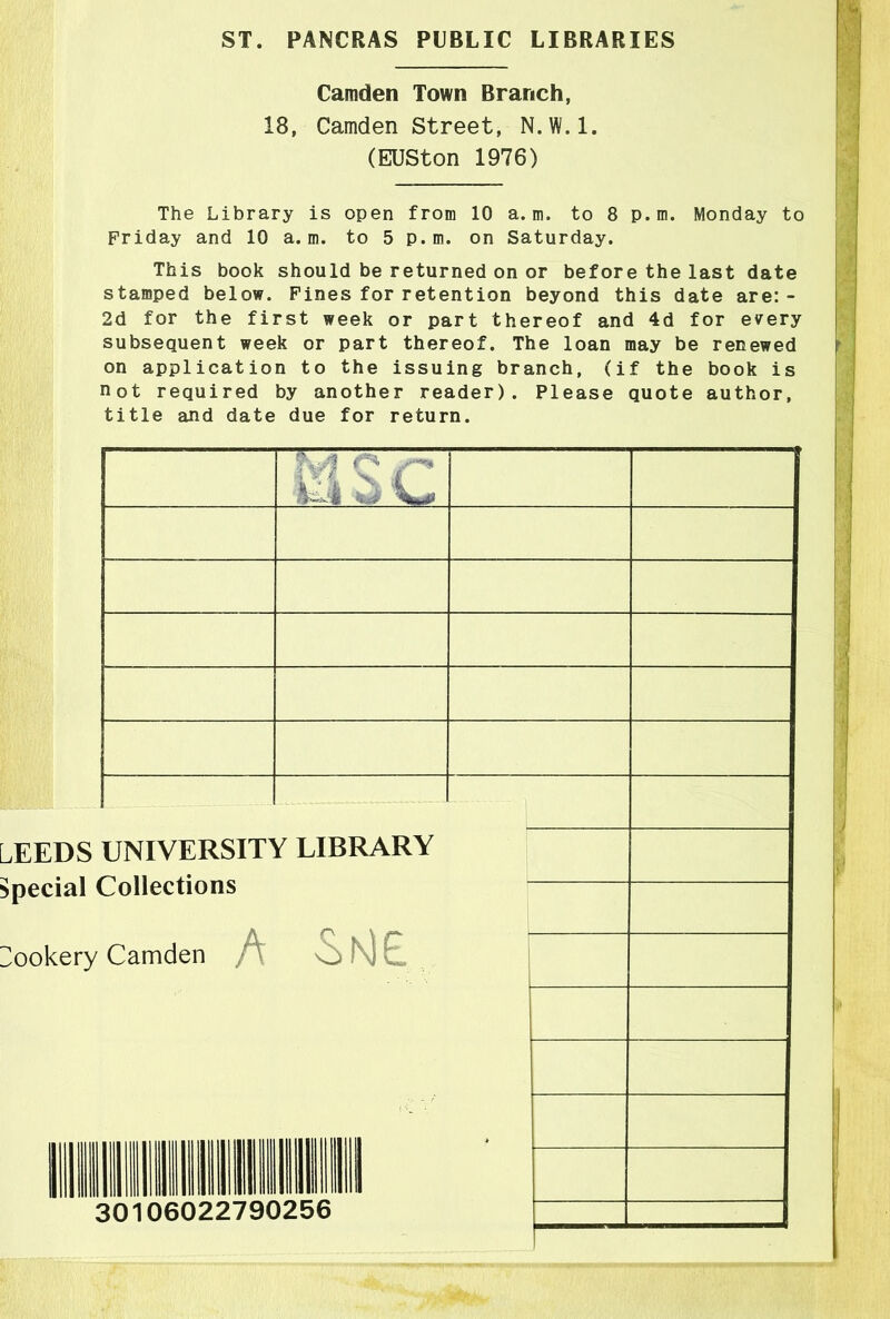ST. PANCRAS PUBLIC LIBRARIES Camden Town Branch, 18, Camden Street, N.W.l. (EUSton 1976) The Library is open from 10 a.m. to 8 p.m. Monday to Friday and 10 a.m. to 5 p.m. on Saturday. This book should be returned on or before the last date stamped below. Pines for retention beyond this date are:- 2d for the first week or part thereof and 4d for every subsequent week or part thereof. The loan may be renewed on application to the issuing branch, (if the book is not required by another reader). Please quote author, title and date due for return.