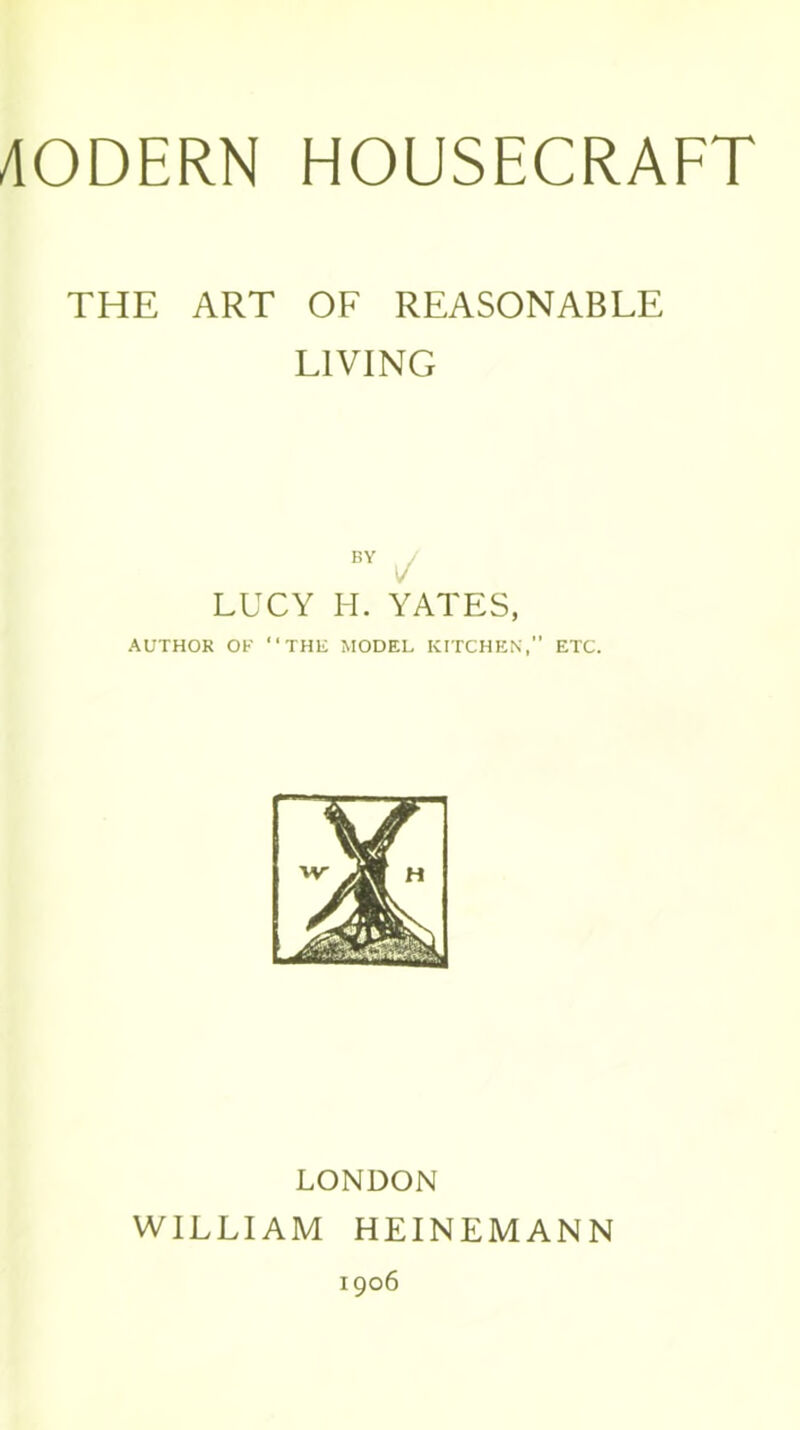 THE ART OF REASONABLE LIVING BY ✓ LUCY H. YATES, AUTHOR OF THE MODEL KITCHEN,” ETC. LONDON WILLIAM HEINEM AN N 1906