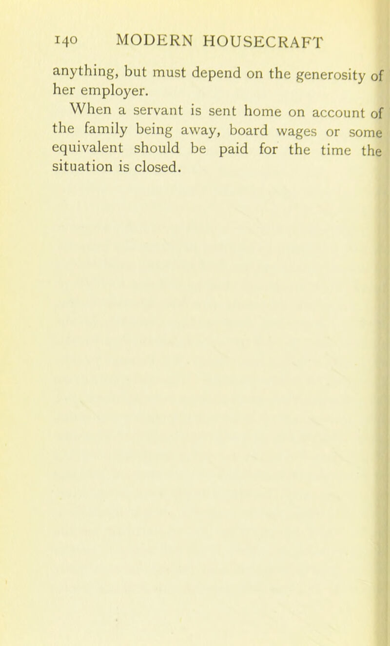 anything, but must depend on the generosity of her employer. When a servant is sent home on account of the family being away, board wages or some equivalent should be paid for the time the situation is closed.