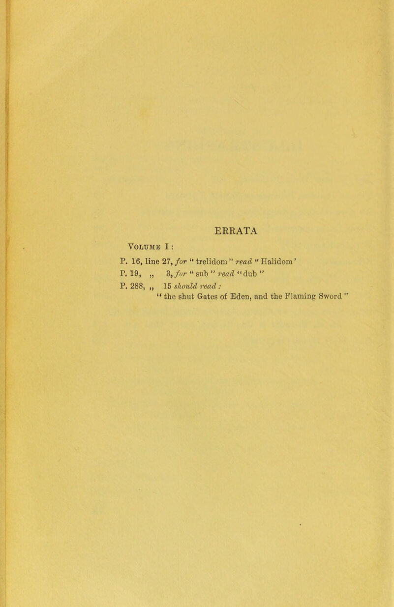 ERRATA Volume I: P. 16, line 27, for “ trelidom ” read “ Halidora' P.19, „ 3,/w “ sub ” “ dub ” P. 288, „ 16 should read: “ the shut Gates of Eden, and the Flaming Sword ”