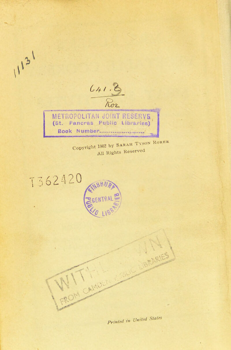 C/f- / ' cn^ METROPOLITAN dOUlT RESERVE (St. Pancras Public Libraries) Book Number o T, Mj Tv^ON KoRP'^ Copyriffl't 1902 by S^RAH T . IJ A£ji»rVf>Q 7 ^ ) O 9 4 9 Printed in United States