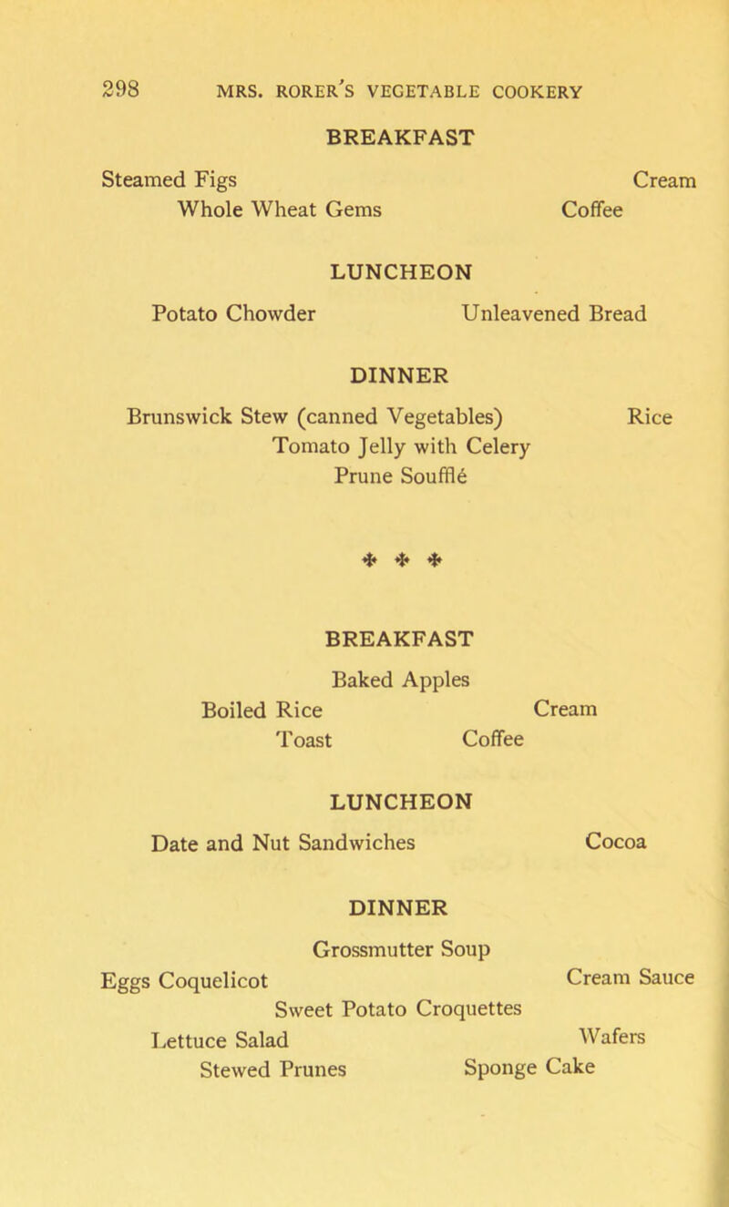 BREAKFAST Steamed Figs Cream Whole Wheat Gems Coffee LUNCHEON Potato Chowder Unleavened Bread DINNER Brunswick Stew (canned Vegetables) Rice Tomato Jelly with Celery Prune Souffle ^ BREAKFAST Baked Apples Boiled Rice Cream Toast Coffee LUNCHEON Date and Nut Sandwiches Cocoa DINNER Grossmutter Soup Eggs Coquelicot Sweet Potato Croquettes Lettuce Salad Stewed Prunes Sponge Cream Sauce Wafers Cake