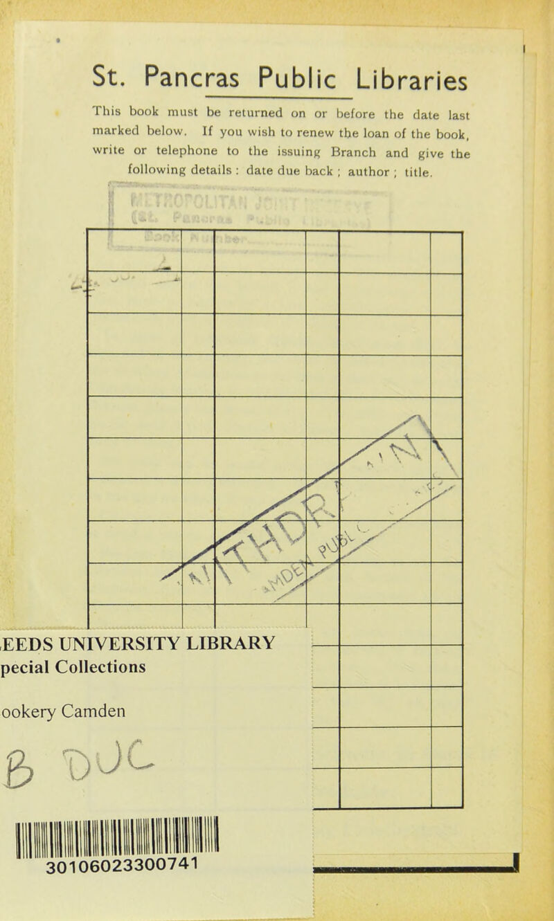 St. Paneras Public Libraries This book must be returned on or before the date last marked below. If you wish to renew the loan of the book, write or telephone to the issuing Branch and give the following details : date due back ; author ; title. sTTTc 'OUT • •