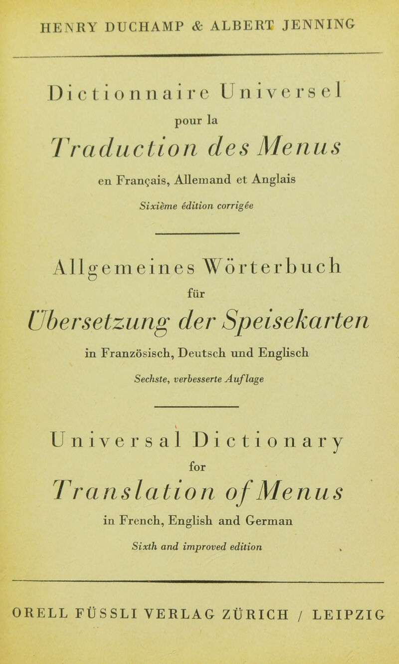 HENRY DUCHAMP & ALBERT JENNING Dictionnaire Universel pour la 7 ru ductio n des Me nus en Français, Allemand et Anglais Sixième édition corrigée Allgemeines Wörterbuch für Übersetzung der Speisekarten in Französisch, Deutsch und Englisch Sechste, verbesserte Auflage U n i v e r s a 1 Dicti o n a r y for Translation of Menus in French, English and German Sixth and improved edition