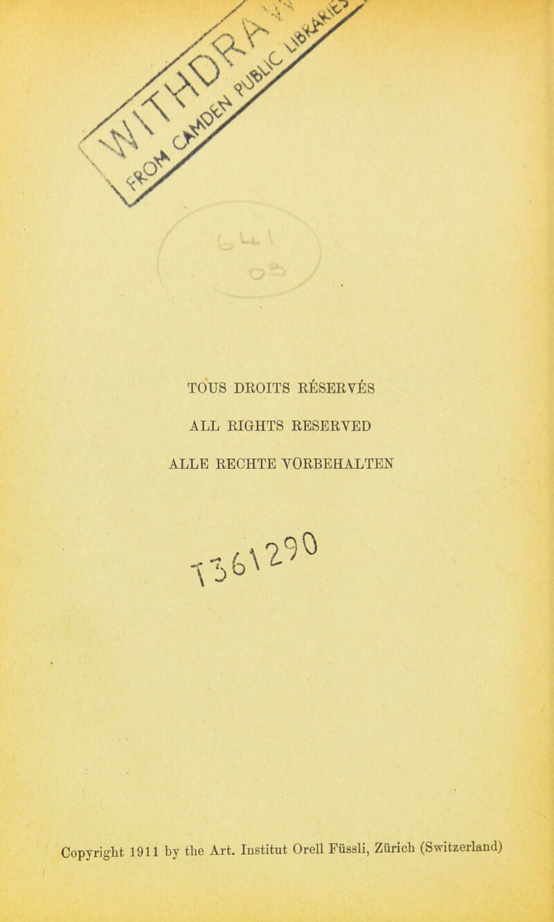 TOUS DROITS RÉSERVÉS ALL RIGHTS RESERVED ALLE RECHTE VORBEHALTEN Copyright 1911 by the Art. Institut Orell Füssli, Zürich (Switzerland)