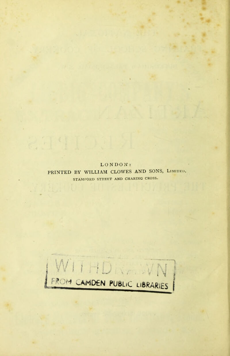 LONDON' : PRINTED BY WILLIAM CLOWES AND SONS, Limited, STAMFORD STREET AND CHARING CROSS* L w 1 i t i '* •~l -AMDEN PUBLiC LiBRARlFS |