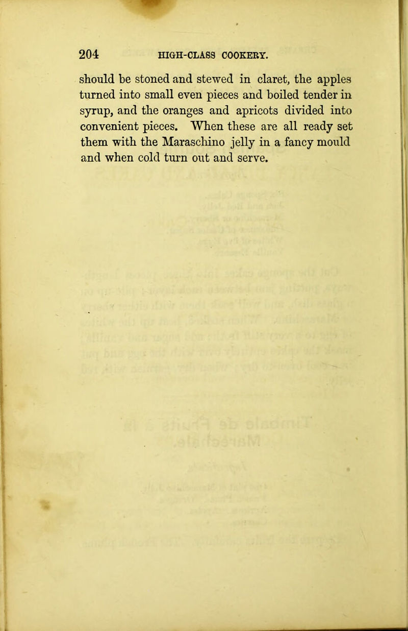 should be stoned and stewed in claret, the apples turned into small even pieces and boiled tender in syrup, and the oranges and apricots divided into convenient pieces. When these are all ready set them with the Maraschino jelly in a fancy mould and when cold turn out and serve.
