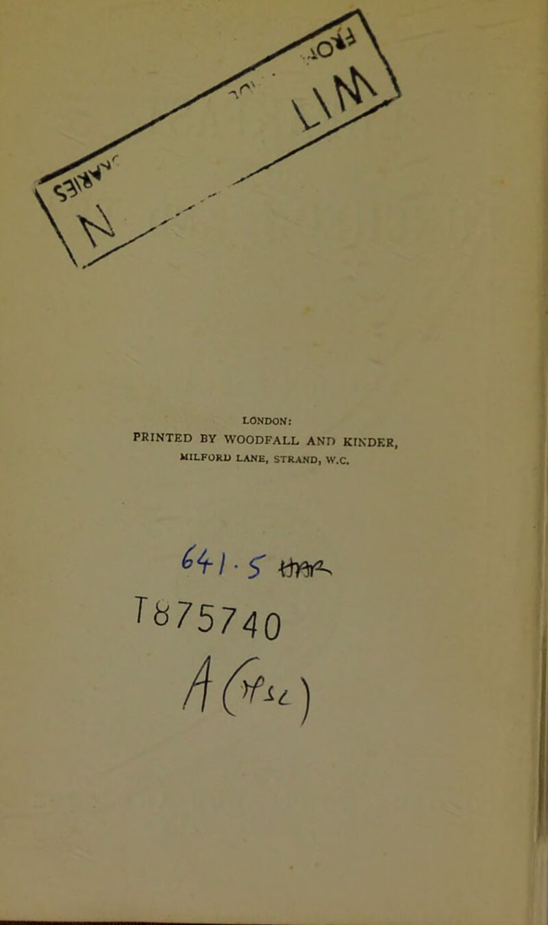 LONDON: PRINTED BY WOODFALL AND KINDER, MILFORD LANE, STRAND, W.C. 6*1-1-5 T&75740