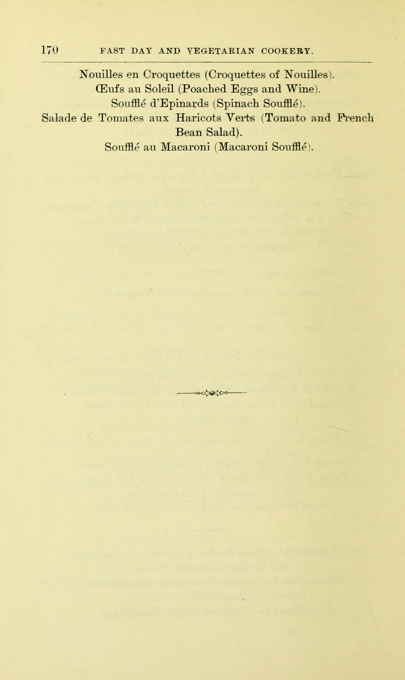 Nouilles en Croquettes (Croquettes of Nouilles). CEufs au Soleil (Poached Eggs and Wine'). Souffle d’Epinards (Spinach Souffle). Salade de Toniates aux Haricots Vei-ts (Tomato and Pi-ench Bean Salad). Souffle au Macaroni (Macaroni Souffle).