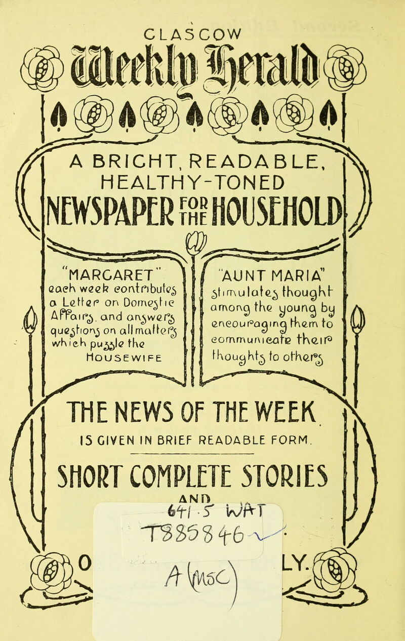 A BRICHT, READABLE, HEALTHY-TONED NEWSPAPER the HOUSEHOLD MARGARET aaeK w«eb eor\tnbute<, a Letter* cm Domestic APPa ir$. and an^wer^, que^horvj on all mattery wKieh pu *£>!<? the Mouse wi fe AUNT MARIA | ^timulate^ though!- among the young by encouraging them to eornmumeate their0 thought^ to other®j THE NEWS OF THE WEEK 15 GIVEN IN BRIEF READABLE FORM. SHORT COMPLETE STORIES 6tfs' iroA-T LY.