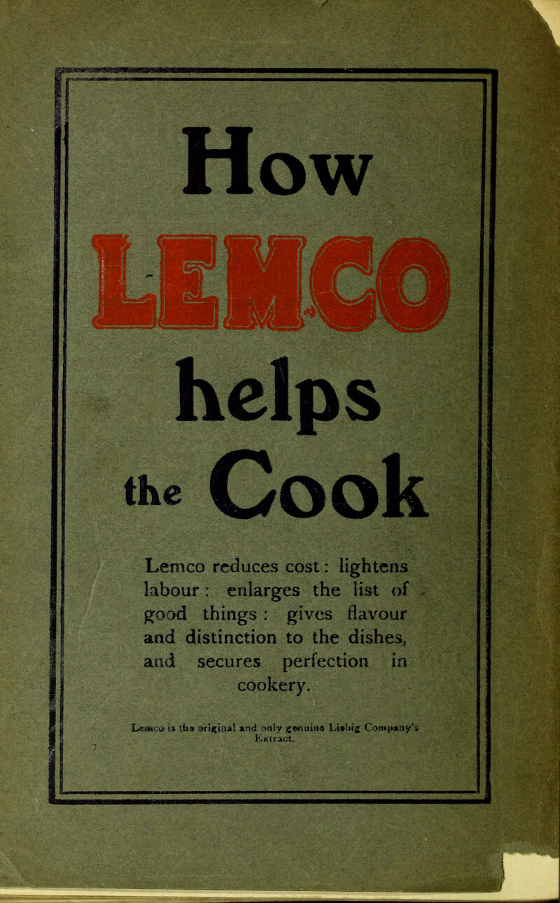 helps * Cook Lemco reduces cost: lightens labour : enlarges the list of good things : gives flavour and distinction to the dishes, and secures perfection in cookery. Lemco is tbs original and only genuine l.iabig Company's Extract. How