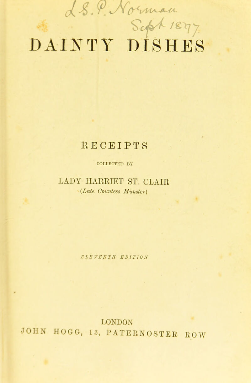 dainty dishes RECEIPTS COLLECTED BY LADY HARRIET ST. CLAIR ' [Lale Countess ililnster) ElEVESTll EDITION [DNDON JOHN HOGG, 1.3, PATERNOSTER ROW