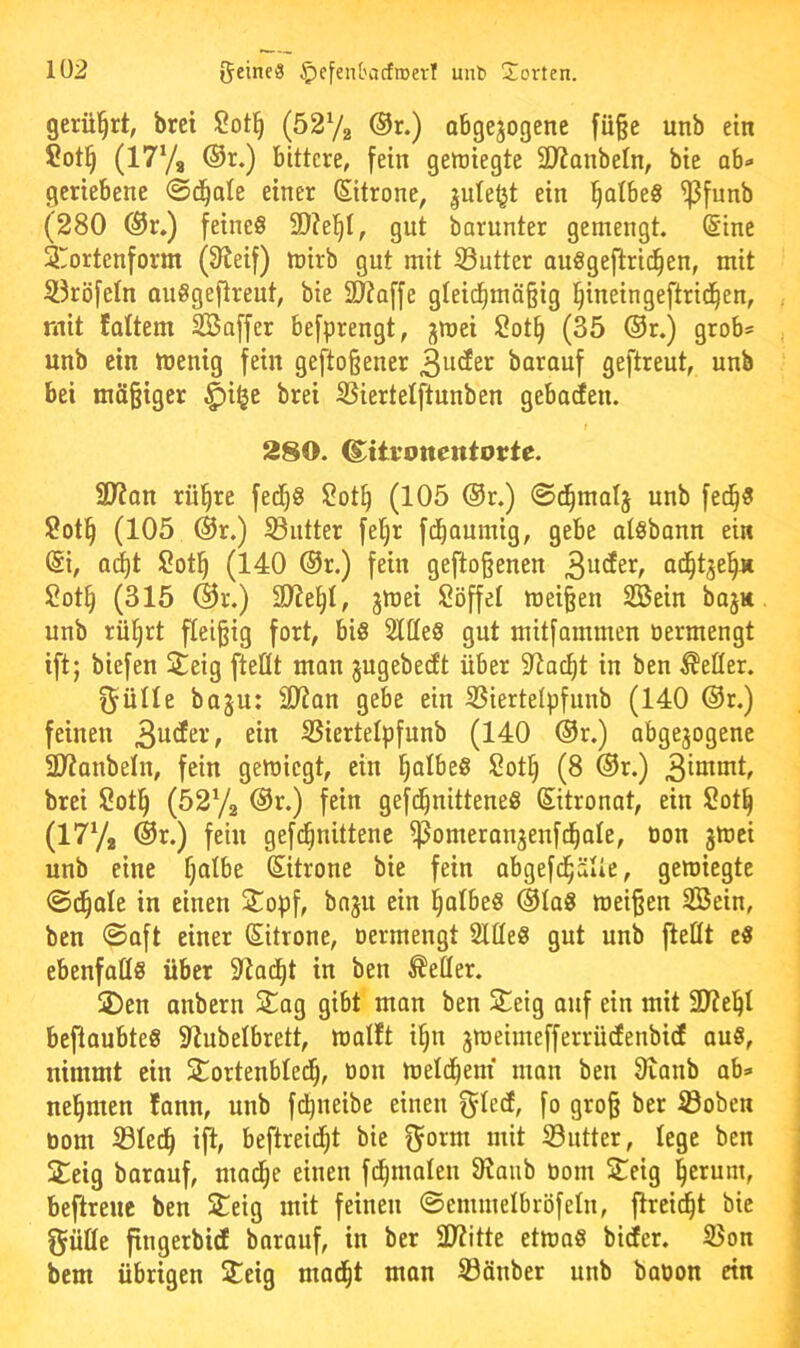 gerührt, brci ®r*) abgewogene fü§e unb ein Cot§ (l^Va ®r.) bittere, fein gewiegte Syjanbeln, bie ab<* geriebene ©d^ale einer (Sitrone, guleljt ein ^atbeS ^funb (280 ®r.) feines 9)?el^I, gut barunter gemengt. (Sine Swrtenform (3^eif) wirb gut mit 53utter auSgefirid^en, mit iJ3rö[e(n auSgeftreut, bie 2)?affe gteid^mäßig l^ineingeftrid^en, mit faltem SBaffer befprengt, jwei 2ot§ (35 ®r.) grob? unb ein wenig fein gefto§ener barauf geftreut, unb bei mäßiger ^i^e brei SSiertelftunben gebaien. f 280. ^ttyonentorte. SJJan rül^re fed^S 2ot^ (105 @r.) ©t^malj unb fet^S Sotl^ (105 @r.) Butter fe^r fd^aumig, gebe atsbann ein @i, Q^t !2ot§ (140 ®r.) fein gefto§enen ad^tje^Ä ?ot§ (315 @r.) SKe^t, jwei Söffe! weiten SBein bajH. unb rül^rt fleißig fort, bis SItteS gut mitfammen oermengt ift; biefen Steig fteflt man jugebecft über Süac^t in ben Heller. ^üüe bo^u: 2!ian gebe ein SBiertelpfunb (140 ®r.) feinen S3ierte!pfunb (140 ®r.) abgewogene SUanbeln, fein gewiegt, ein §a!beS Sot^ (8 @r.) 3^^°^^^ brei Sot^ (5272 ®r.) fein gefd^nitteneS (Sitronat, ein Sot| (1772 @r.) fein gefd^nittenc ^omeranwenfd^ale, ton w^fci unb eine §atbe (Sitrone bie fein abgefd^älle, gewiegte ©d^ale in einen Sopf, bawu ein l^albes ®!aS weiten Sein, ben 0aft einer Sitrone, oermengt SlfleS gut unb flettt eS ebenfalls über Sltad^t in ben fetter. SDen anbern Stag gibt man ben Steig auf ein mit SJieljl beftaubteS SRubelbrett, walft i§n wweimefferrücEenbicf aus, nimmt ein Stortenbled^, ton weld^enf man ben 9ianb ab» nel^men fann, unb f(^neibe einen 0^!ecE, fo gro§ ber S3oben tom Sö!ed^ ift, beftreid^t bie S3utter, lege ben Steig barauf, mad^e einen fd^malen SRaiib tom S^eig l^erum, beftreue ben Steig mit feinen ©emmelbröfeln, flreic^t bie fjüße fingerbid borauf, in ber ajtitte etwas biier. S5on bem übrigen Steig mad§t man Söänber unb baton ein