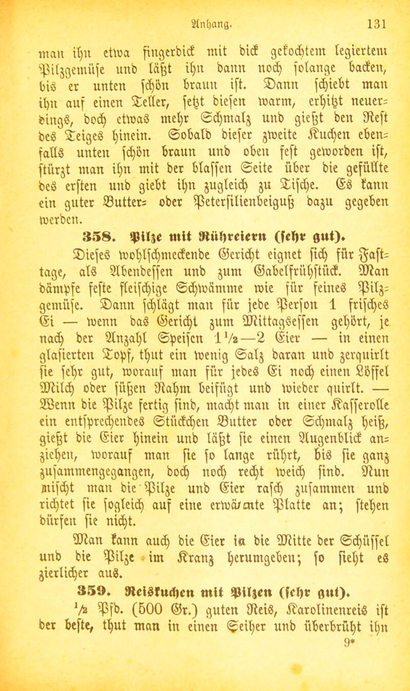 inan it)n cüua fingerbid mit bic! gefod)tem tegiertem ^U^gemüjc unb lä^t i^u bann noc^ fotange baden, big er unten fc^bn braun ift. SDann fd)iebt man U)it auf einen Xetter, je^t biefen marm, ert)it^t neuer= bingg, boc^ ctlnaö mel)r 0d)mal§ unb giefjt ben 3fteft beg ieigeg t)inein. ©obatb biefer jlneite ^ud)en eben= faltg unten fd)5n braun unb oben feft geworben ift, ftiirjt man it}u mit ber btaffen ©eite über bie gefüHte beg erften unb giebt it)u juglei^ ju 5tifd)e. @g ijann ein guter ®utter= ober ^eterfilienbeigu^ ba§u gegeben loerben. 358* qsUse mit tRüljteletn öut)* 3)iefeg tool)lfd)medcnbe ®crid)t eignet fi(^ für f^aft= tage, at§ Stbenbeffen unb jum ®abctfrüt)ftüd. ^an bämbfe fefte fteifi^ige ©d)\nämme wie für feineg gemüfe. 5Dann fc^lägt man für febe i^erfon 1 frifi^eg ®i — tnenn bag ®eri(^l §um 2Ö^ittaggeffen get)ört, je na^ ber 2tn§at}t ©Reifen IV2—2 (Sier — in einen glafierten Stobf, tl)Ut ein toenig ©atj baran unb jerqnirU fie fel)r gut, worauf man für jebeg (Si no(^ einen Söffet Tlxiä^ ober fü^en 3ftat>m beifügt unb Wieber qnirtt. — 2Benn bie ^ilje fertig ftnb, ma(|t man in einer ^afferottc ein entff)rcd)enbeg ©tüdd)cn S3utter ober ©d)malj '^ei§, gie^t bie @ier t)inein unb lä^t fie einen Slugenblid an= §ict)en. Worauf man fie fo tauge rüt)rt, biä fie gan§ §ufammengegangen, bo^ nod) re(^t Weid) finb. ^un jnift^t man bic i]3itje unb @ier rafd) jufammen unb rid)tet fie fogtei(^ auf eine erWö/oite ^tatte an; fte'^en bürfen fie ni(^t. ÜRan fann am^ bie (Sier ia bie 2Rittc ber ©c^üffet unb bie i^itje - im tonj ^etumgeben; fo fiet)t eg 5iertid)er aug. 359* 9lelgfuc()en mit (fcl)r öul)» ^/z ^fb. (500 ®r.) guten 9teig, ^larotinenreig ift ber befte, t^ut man in einen ©eit)er unb überbrül^t it)u 9*