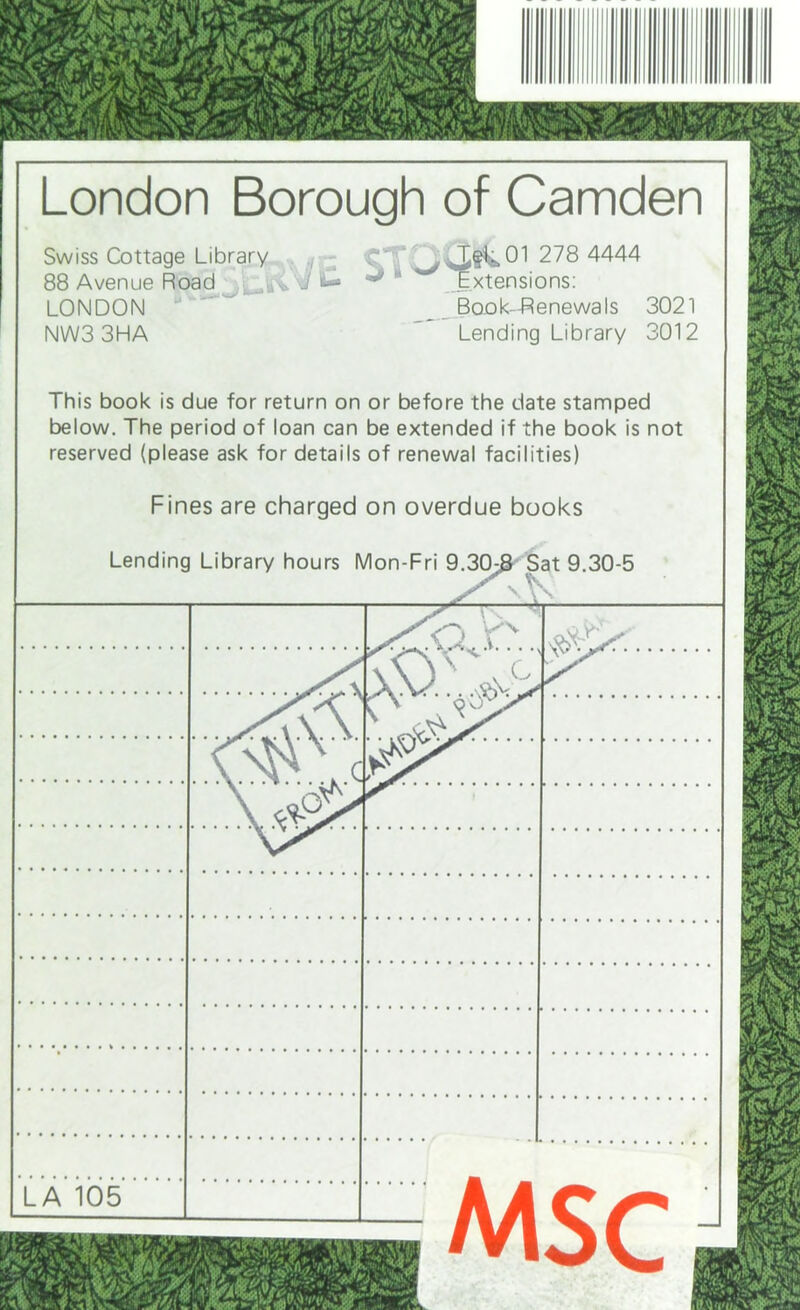 London Borough of Camden ctoQ^01 278 4444 Extensions: Swiss Cottage Library 88 Avenue Road LONDON J NW3 3HA This book is due for return on or before the date stamped below. The period of loan can be extended if the book is not reserved (please ask for details of renewal facilities) Fines are charged on overdue books Lending Library hours Mon-Fri 9.30;B Sat 9.30-5 — y r.—» \V ■>« .. .Xy\. LA 105 M çr