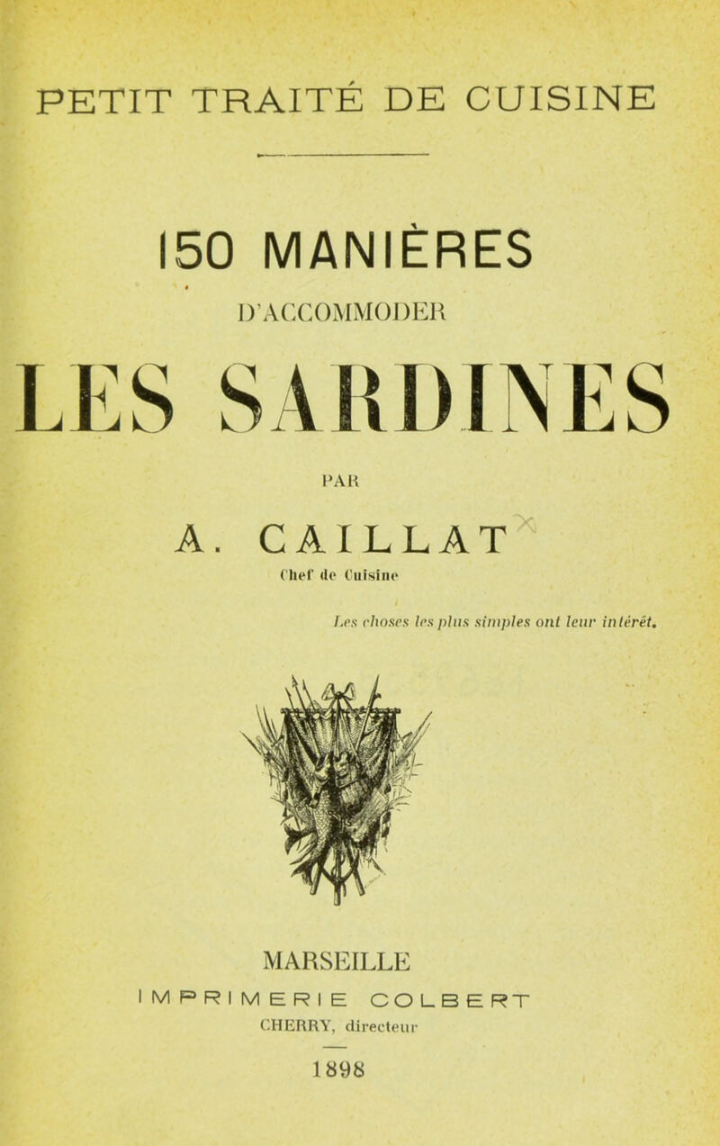 150 MANIÈRES t D’ACCOMMODER I‘AI1 A. CAILLAT Chef do Cuisine fjps choses les plus simples oni leur intérêt. MARSEILLE IMPRIMERIE COLBERT CHERRY, directeur 1898