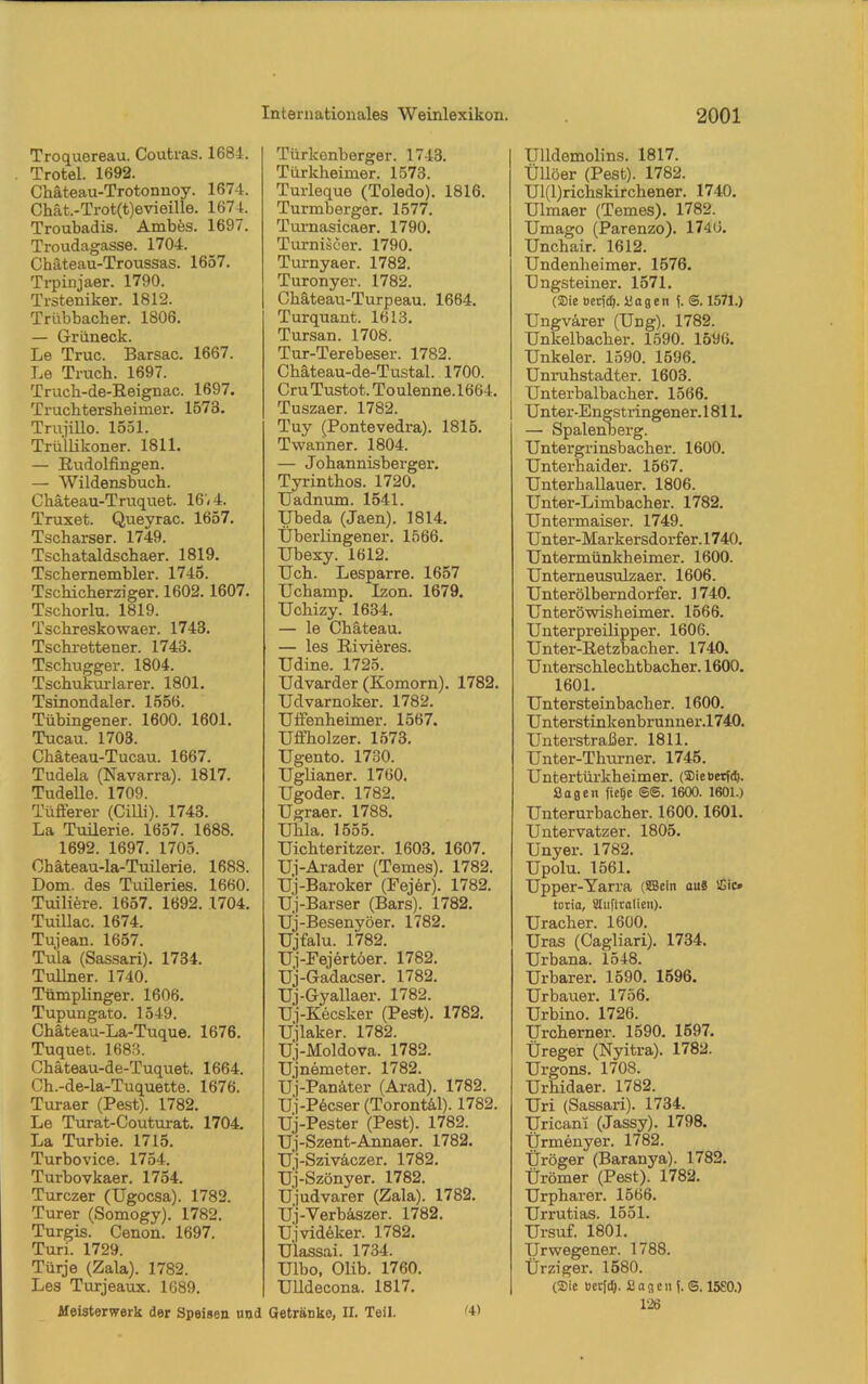 Troquereau. Coutras. 1684. Trotel. 1692. Chäteau-Trotonnoy. 1674. Chät.-Trot(t)evieille. 167t. Troubadis. Ambes. 1697. Troudagasse. 1704. Chäteau-Troussas. 1657. Trpinjaer. 1790. Trsteniker. 1812. Trübbacher. 1806. — Grüneck. Le Truc. Barsac. 1667. Le Truch. 1697. Truch-de-Beignac. 1697. Truchtersheimer. 1573. Trujillo. 1551. Trüllikoner. 1811. — Rudolfingen. — Wildensbuch. C'näteau-Truquet. 16.4. Truxet. Queyrac. 1657. Tscharser. 1749. Tschataldschaer. 1819. Tschernembler. 1745. Tschicher ziger. 1602.1607. Tschorlu. 1819. Tschreskowaer. 1743. Tschrettener. 1743. Tschugger. 1804. Tschukurlarer. 1801. Tsinondaler. 1556. Tübingener. 1600. 1601. Tucau. 1703. Chäteau-Tucau. 1667. Tudela (Navarra). 1817. Tudelle. 1709. Tüfferer (Cilli). 1743. La Tuilerie. 1657. 1688. 1692. 1697. 1705. Ohäteau-la-Tuilerie. 1688. Dom. des Tuileries. 1660. Tuili^re. 1657. 1692. 1704. TuiUac. 1674. Tujean. 1657. Tula (Sassari). 1734. Tullner. 1740. Tümplinger. 1606. Tupungato. 1549. Chäteau-La-Tuque. 1676. Tuquet. 1683. Chäteau-de-Tuquet. 1664. Ch.-de-la-Tuquette. 1676. Turaer (Pest). 1782. Le Turat-Couturat. 1704. La Turbie. 1715. Turbovice. 1754. Turbovkaer. 1754. Turczer (Ugocsa). 1782. Turer (Somogy). 1782. Turgis. Cenon. 1697. Turi. 1729. Türje (Zala). 1782. Les Turjeaux. 1689. Meisterwerk der Speisen und Türkenberger. 1743. Türkheimer. 1573. Turleque (Toledo). 1816. Turmberger. 1577. Turnasicaer. 1790. Turniscer. 1790. Turnyaer. 1782. Turonyer. 1782. Gkäteau-Turpeau. 1664. Turquant. 1613. Tursan. 1708. Tur-Terebeser. 1782. Chäteau-de-Tustal. 1700. CruTustot.Toulenne.1664. Tuszaer. 1782. Tuy (Pontevedra). 1815. Twanner. 1804. — Johannisberger. Tyrinthos. 1720. Uadnum. 1541. Ubeda (Jaen). 1814. Überlingener. 1566. Ubexy. 1612. Uch. Lesparre. 1657 TTchamp. Izon. 1679. Uchizy. 1634. — le Chateau. — les Rivieres. Udine. 1725. Udvarder (Komorn). 1782. Udvarnoker. 1782. Uffenheimer. 1567. Uffholzer. 1573. Ugento. 1730. Uglianer. 1760. Ugoder. 1782. Ugraer. 1788. Ulila. 1555. Uichteritzer. 1603. 1607. Uj-Arader (Temes). 1782. Uj-Baroker (Fejer). 1782. Uj-Barser (Bars). 1782. Uj-Besenyöer. 1782. Ujfalu. 1782. Uj-Fejertöer. 1782. Uj-Gadacser. 1782. Uj-Gyallaer. 1782. Üj-Kecsker (Pest). 1782. Ujlaker. 1782. Uj-Moldova. 1782. Ujnemeter. 1782. Uj-Panater (Arad). 1782. Uj-Pecser (Torontäl). 1782. Uj-Pester (Pest). 1782. Uj-Szent-Annaer. 1782. Uj-Sziväczer. 1782. Uj-Szönyer. 1782. Ujudvarer (Zala). 1782. Uj-Verb&szer. 1782. Ujvideker. 1782. Ulassai. 1734. Ulbo, Olib. 1760. Ulldecona. 1817. Getränke, II. Teil. (4) Ulldemolins. 1817. Üllöer (Pest). 1782. Ul(l)richskirchener. 1740. Ulmaer (Temes). 1782. Umago (Parenzo). 1746. Unchair. 1612. Undenheimer. 1576. TJngsteiner. 1571. (Sie öet(d). Sagen f. S. 1571.) Ungvärer (Ung). 1782. Unkelbacher. 1590. 1596. Unkeler. 1590. 1596. Unruhstadter. 1603. Unterbaibacher. 1566. Unter-Engstringener.1811. — Spalenberg. Untergrinsbacher. 1600. Unterhaider. 1567. Unterhallauer. 1806. Unter-Limbacher. 1782. Untermaiser. 1749. Unter-Markersdorfer. 1740. Untermünkheimer. 1600. Unterneusulzaer. 1606. Unterölberndorfer. 1740. Unteröwisheimer. 1566. Unterpreilipper. 1606. Unter-Retzbacher. 1740, Unterschlechtbacher. 1600. 1601. Untersteinbacher. 1600. Unterstinkenbrunner.1740. Unterstraßer. 1811. Unter-Tliurner. 1745. Untertürkheimer. (Sieüerfd). Sagen fielje @®. 1600. 1601.) Unterurbacher. 1600.1601. Untervatzer. 1805. Unyer. 1782. Upolu. 1561. Upper-Yarra (SBcin au§ !Cic» tcria, Stuftratien). Uracher. 1600. Uras (Cagliari). 1734. Urbana. 1548. Urbarer. 1590. 1596. Urbauer. 1756. Urbino. 1726. Urcherner. 1590. 1697. Üreger (Nyitra). 1782. Urgons. 1708. Urhidaer. 1782. Uri (Sassari). 1734. Uricani (Jassy). 1798. Ürmenyer. 1782. Üröger (Baranya). 1782. Ürömer (Pest). 1782. Urpharer. 1566. Urrutias. 1551. Ursuf. 1801. Urwegener. 1788. Ürziger. 1580. (Sie üerfd). Sagen f. S. 15£0.) 126