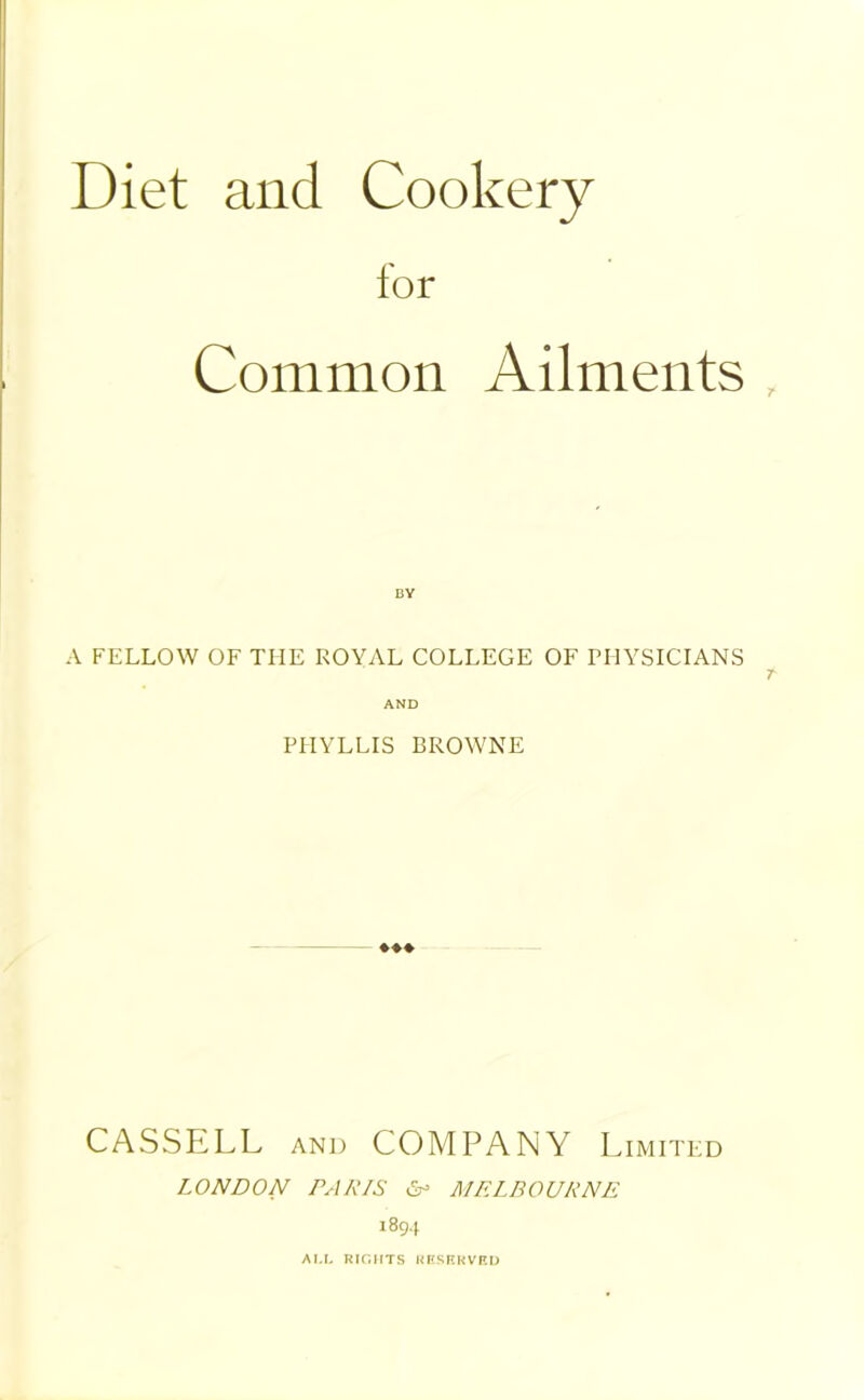 for Common Ailments A FELLOW OF THE ROYAL COLLEGE OF PHYSICIANS AND PHYLLIS BROWNE CASSELL AND COMPANY Limited LONDON PARIS MELBOURNE 1894 AM, RIGHTS RRSRKVF.D